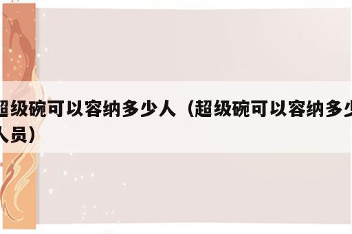 超级碗可以容纳多少人（超级碗可以容纳多少人员）