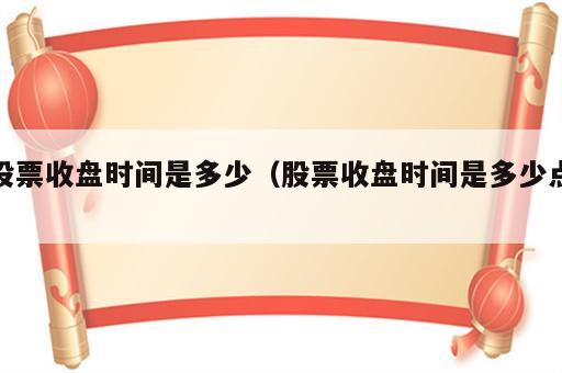 股票收盘时间是多少（股票收盘时间是多少点）