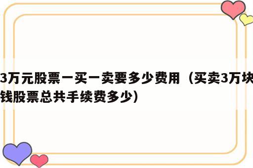 3万元股票一买一卖要多少费用（买卖3万块钱股票总共手续费多少）