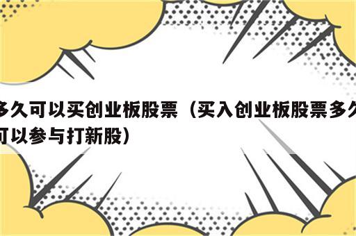 多久可以买创业板股票（买入创业板股票多久可以参与打新股）