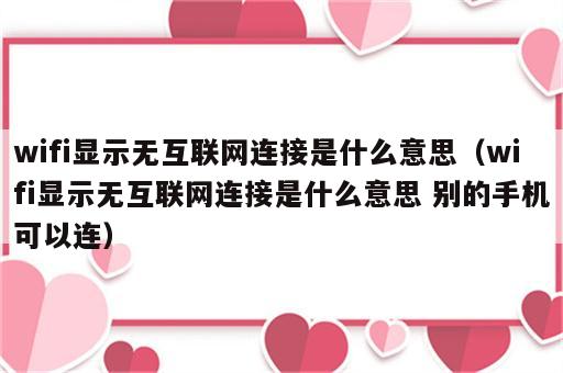 wifi显示无互联网连接是什么意思（wifi显示无互联网连接是什么意思 别的手机可以连）
