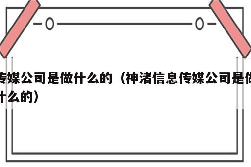 传媒公司是做什么的（神渚信息传媒公司是做什么的）