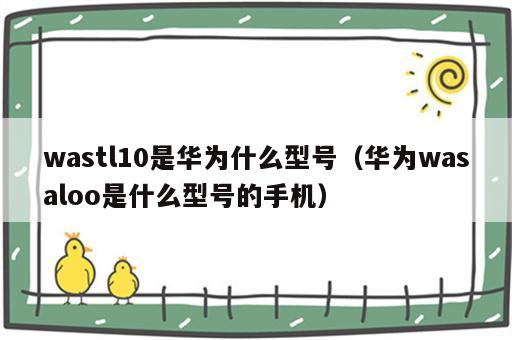wastl10是华为什么型号（华为wasaloo是什么型号的手机）