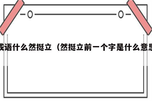 成语什么然挺立（然挺立前一个字是什么意思）