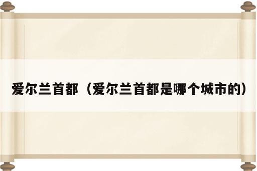 爱尔兰首都（爱尔兰首都是哪个城市的）