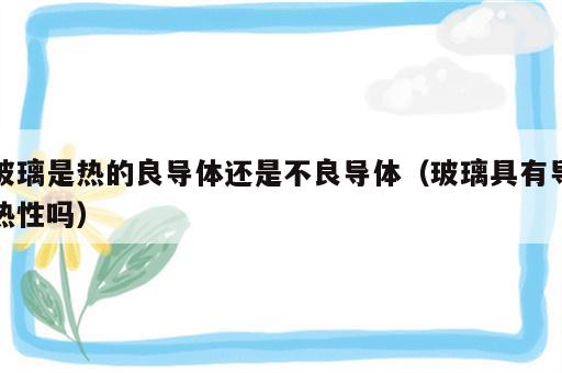 玻璃是热的良导体还是不良导体（玻璃具有导热性吗）