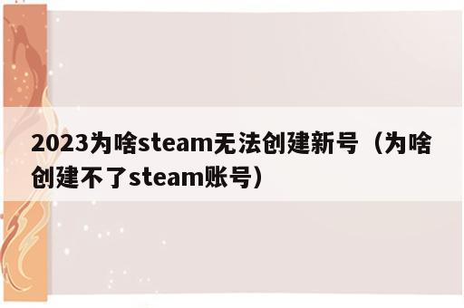 2023为啥steam无法创建新号（为啥创建不了steam账号）