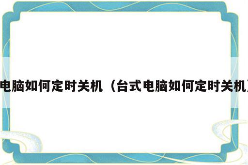 电脑如何定时关机（台式电脑如何定时关机）