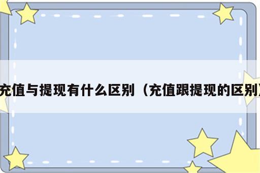 充值与提现有什么区别（充值跟提现的区别）