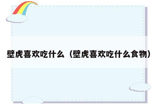 壁虎喜欢吃什么（壁虎喜欢吃什么食物）
