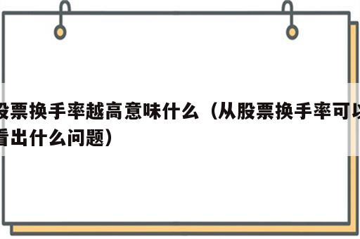 股票换手率越高意味什么（从股票换手率可以看出什么问题）