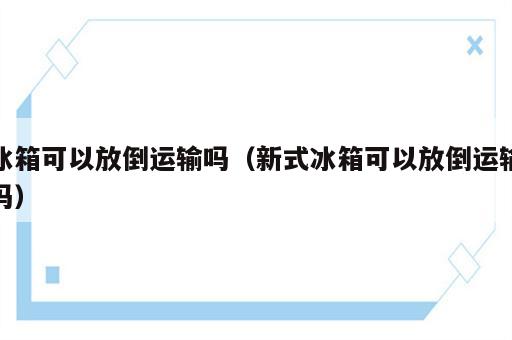 冰箱可以放倒运输吗（新式冰箱可以放倒运输吗）