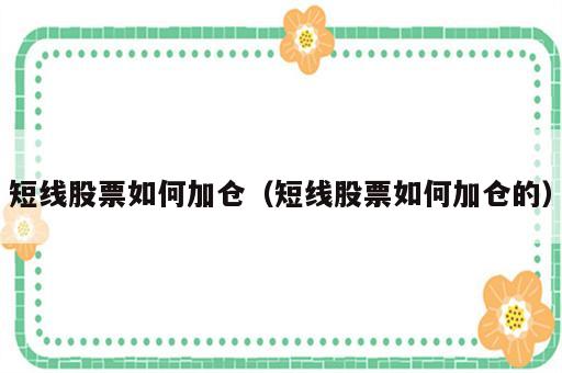 短线股票如何加仓（短线股票如何加仓的）