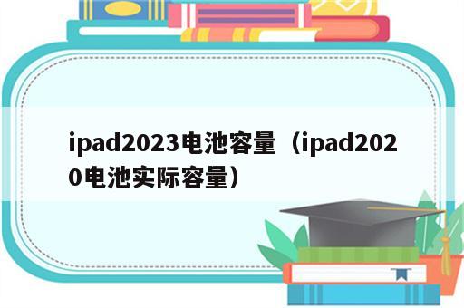 ipad2023电池容量（ipad2020电池实际容量）