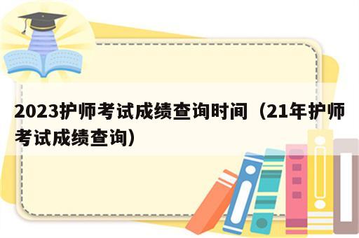 2023护师考试成绩查询时间（21年护师考试成绩查询）