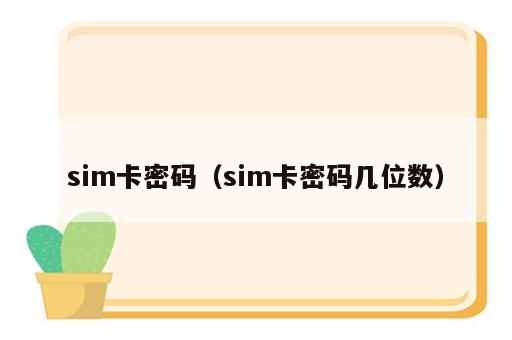 sim卡密码（sim卡密码几位数）