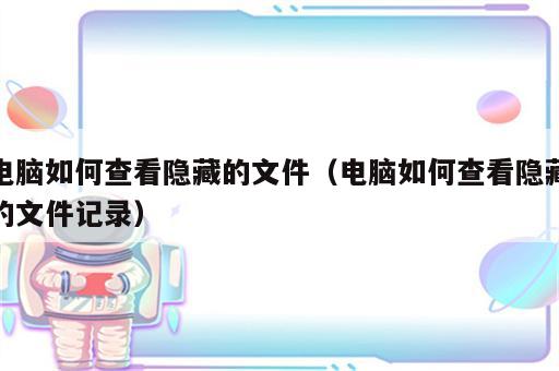 电脑如何查看隐藏的文件（电脑如何查看隐藏的文件记录）