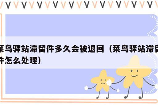 菜鸟驿站滞留件多久会被退回（菜鸟驿站滞留件怎么处理）