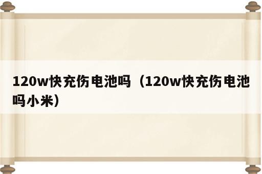 120w快充伤电池吗（120w快充伤电池吗小米）