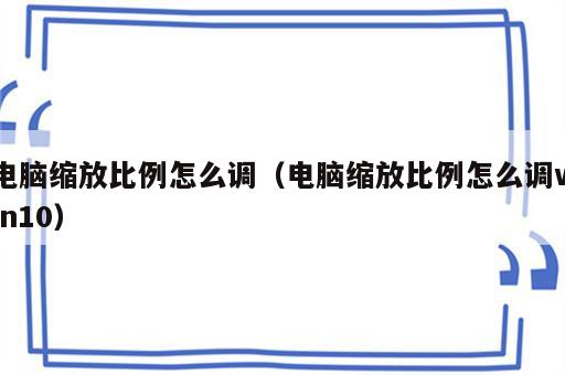 电脑缩放比例怎么调（电脑缩放比例怎么调win10）