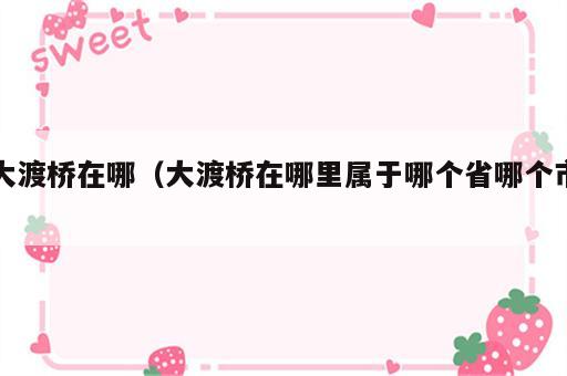 大渡桥在哪（大渡桥在哪里属于哪个省哪个市）
