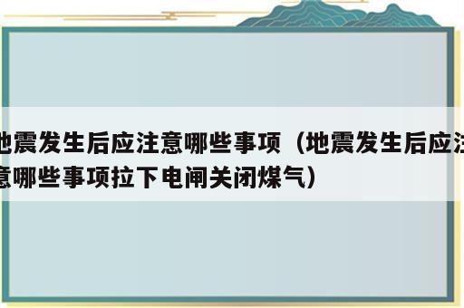 地震发生后应注意哪些事项（地震发生后应注意哪些事项拉下电闸关闭煤气）