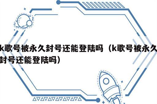 k歌号被永久封号还能登陆吗（k歌号被永久封号还能登陆吗）