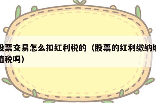 股票交易怎么扣红利税的（股票的红利缴纳增值税吗）