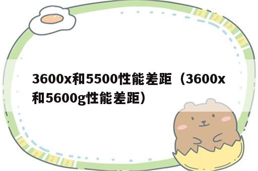 3600x和5500性能差距（3600x和5600g性能差距）
