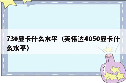 730显卡什么水平（英伟达4050显卡什么水平）