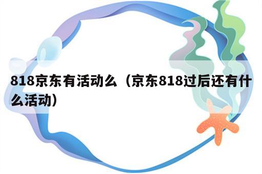818京东有活动么（京东818过后还有什么活动）