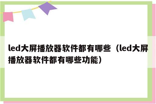 led大屏播放器软件都有哪些（led大屏播放器软件都有哪些功能）