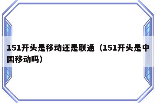 151开头是移动还是联通（151开头是中国移动吗）
