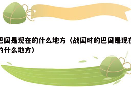 巴国是现在的什么地方（战国时的巴国是现在的什么地方）