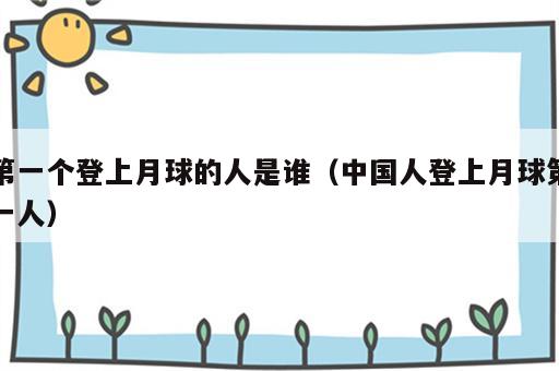 第一个登上月球的人是谁（中国人登上月球第一人）