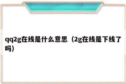 qq2g在线是什么意思（2g在线是下线了吗）
