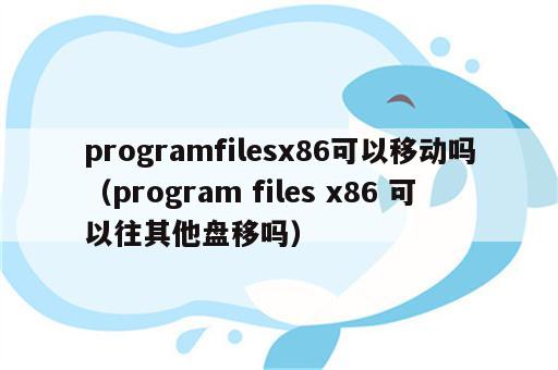 programfilesx86可以移动吗（program files x86 可以往其他盘移吗）