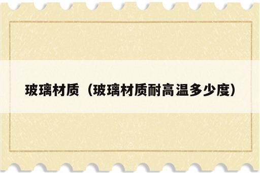 玻璃材质（玻璃材质耐高温多少度）