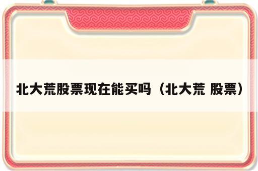 北大荒股票现在能买吗（北大荒 股票）