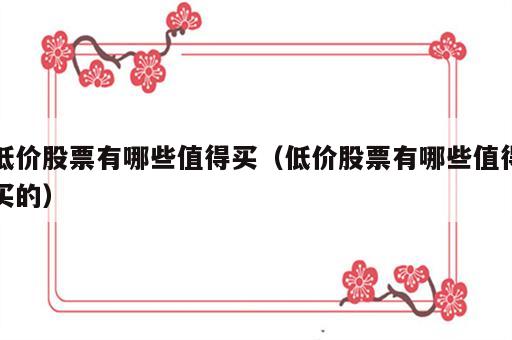 低价股票有哪些值得买（低价股票有哪些值得买的）