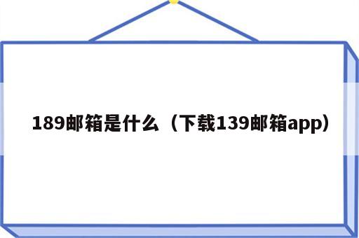 189邮箱是什么（下载139邮箱app）