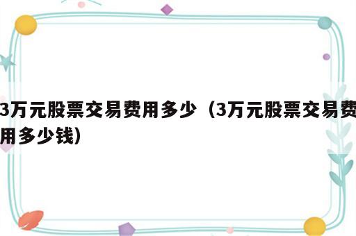 3万元股票交易费用多少（3万元股票交易费用多少钱）