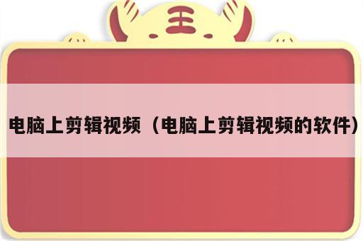 电脑上剪辑视频（电脑上剪辑视频的软件）