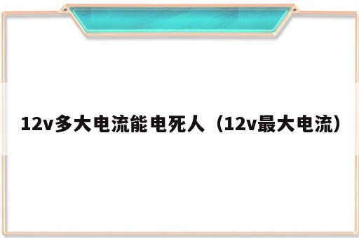 12v多大电流能电死人（12v最大电流）