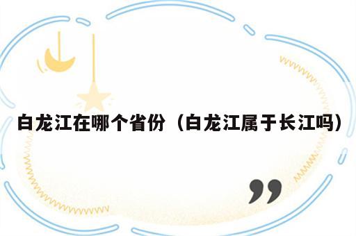 白龙江在哪个省份（白龙江属于长江吗）