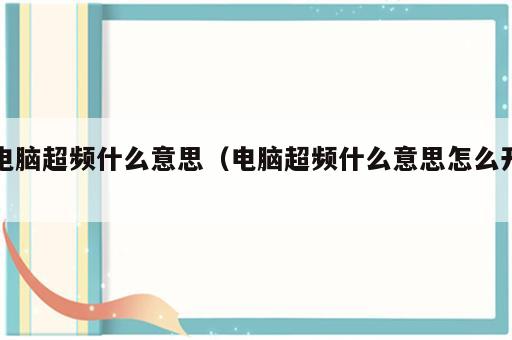 电脑超频什么意思（电脑超频什么意思怎么开）