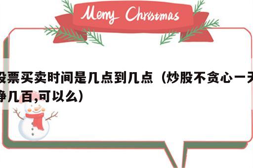 股票买卖时间是几点到几点（炒股不贪心一天挣几百,可以么）