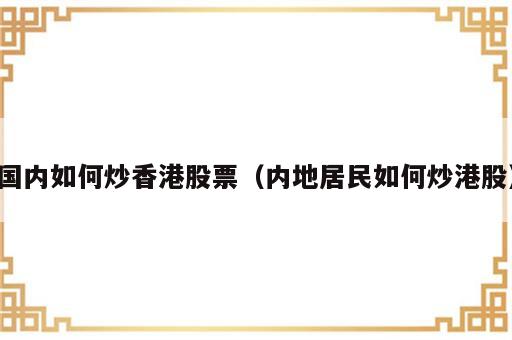 国内如何炒香港股票（内地居民如何炒港股）