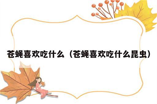 苍蝇喜欢吃什么（苍蝇喜欢吃什么昆虫）