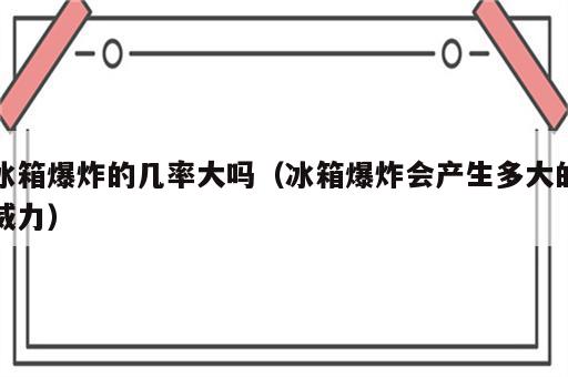 冰箱爆炸的几率大吗（冰箱爆炸会产生多大的威力）